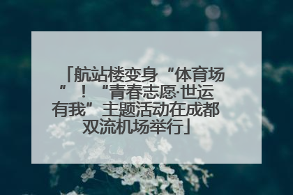 航站楼变身“体育场”！“青春志愿·世运有我”主题活动在成都双流机场举行