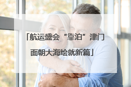航运盛会“靠泊”津门 面朝大海绘就新篇