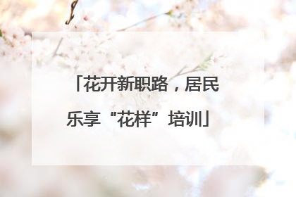 花开新职路，居民乐享“花样”培训