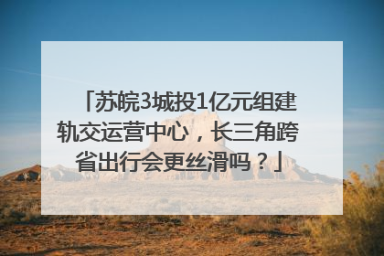 苏皖3城投1亿元组建轨交运营中心，长三角跨省出行会更丝滑吗？