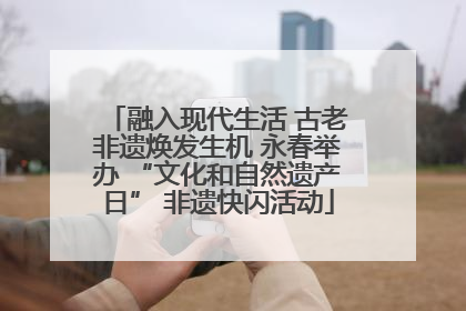 融入现代生活 古老非遗焕发生机 永春举办 “文化和自然遗产日” 非遗快闪活动