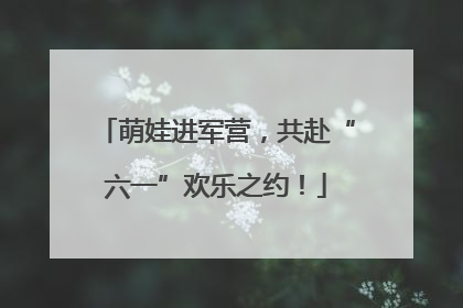 萌娃进军营，共赴“六一”欢乐之约！