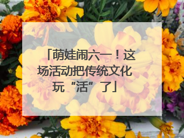 萌娃闹六一！这场活动把传统文化玩“活”了
