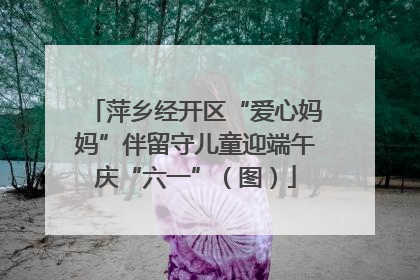 萍乡经开区“爱心妈妈”伴留守儿童迎端午庆“六一”（图）