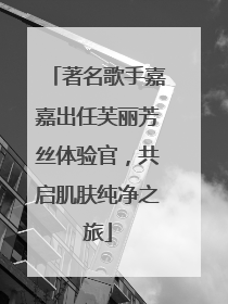 著名歌手嘉嘉出任芙丽芳丝体验官，共启肌肤纯净之旅