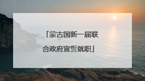 蒙古国新一届联合政府宣誓就职