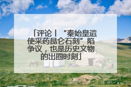 评论丨“秦始皇遣使采药昆仑石刻”陷争议，也是历史文物的出圈时刻