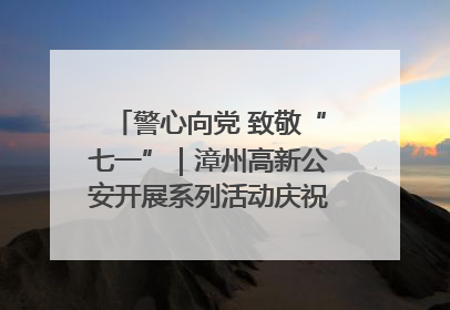 警心向党 致敬“七一”｜漳州高新公安开展系列活动庆祝建党104周年