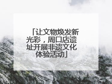 让文物焕发新光彩，周口店遗址开展非遗文化体验活动