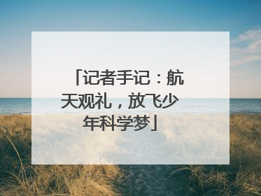 记者手记：航天观礼，放飞少年科学梦