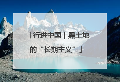 行进中国｜黑土地的“长期主义”