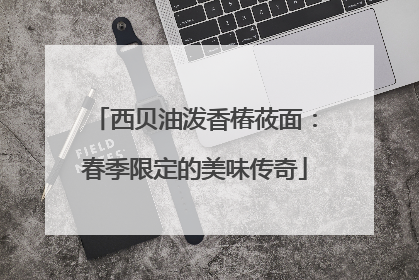 西贝油泼香椿莜面：春季限定的美味传奇