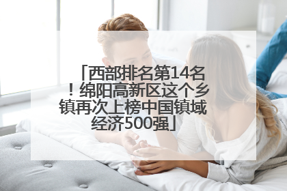 西部排名第14名！绵阳高新区这个乡镇再次上榜中国镇域经济500强