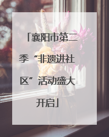 襄阳市第二季“非遗进社区”活动盛大开启