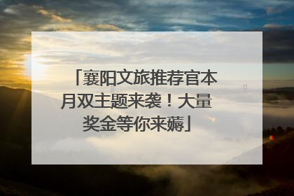襄阳文旅推荐官本月双主题来袭！大量奖金等你来薅