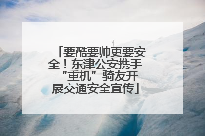 要酷要帅更要安全！东津公安携手 “重机”骑友开展交通安全宣传