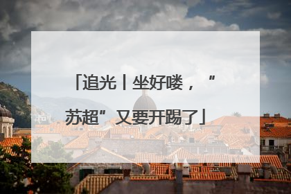 追光丨坐好喽，“苏超”又要开踢了