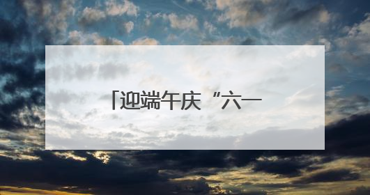迎端午庆“六一”，萌娃乐享快乐双节嗨翻天