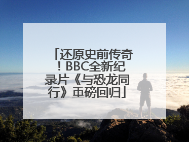 还原史前传奇！BBC全新纪录片《与恐龙同行》重磅回归