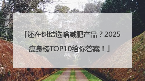 还在纠结选啥减肥产品？2025 瘦身榜TOP10给你答案！