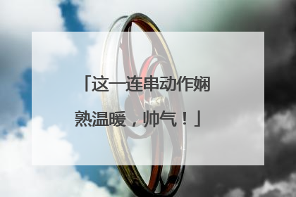 这一连串动作娴熟温暖，帅气！