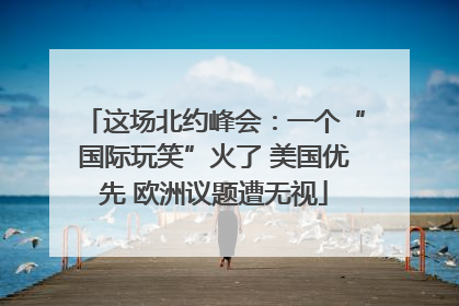 这场北约峰会：一个“国际玩笑”火了 美国优先 欧洲议题遭无视