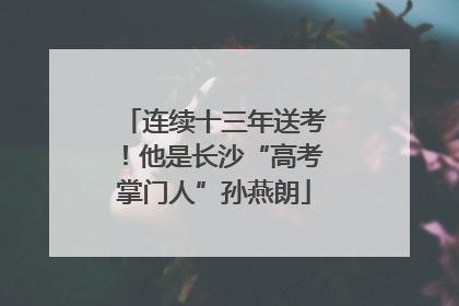 连续十三年送考！他是长沙“高考掌门人”孙燕朗