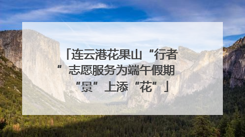 连云港花果山“行者”志愿服务为端午假期“景”上添“花”