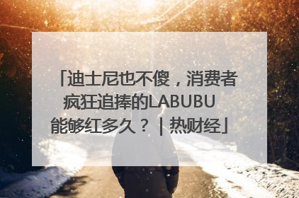 迪士尼也不傻，消费者疯狂追捧的LABUBU能够红多久？｜热财经