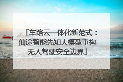 车路云一体化新范式：仙途智能先知大模型重构无人驾驶安全边界
