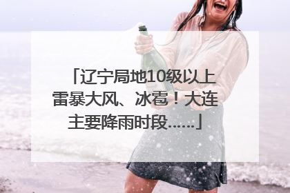 辽宁局地10级以上雷暴大风、冰雹！大连主要降雨时段……