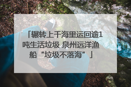 辗转上千海里运回逾1吨生活垃圾 泉州远洋渔船“垃圾不落海”