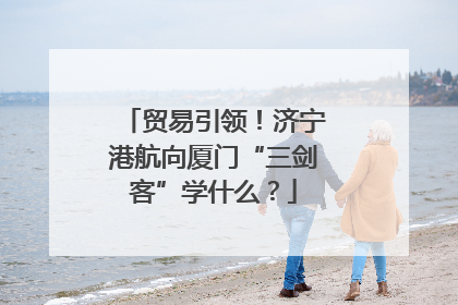 贸易引领！济宁港航向厦门“三剑客”学什么？