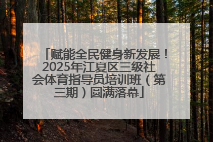 赋能全民健身新发展！2025年江夏区三级社会体育指导员培训班（第三期）圆满落幕