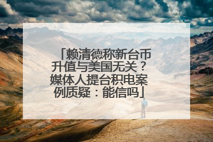 赖清德称新台币升值与美国无关？媒体人提台积电案例质疑：能信吗