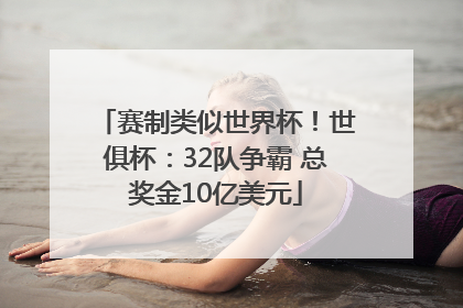 赛制类似世界杯！世俱杯：32队争霸 总奖金10亿美元