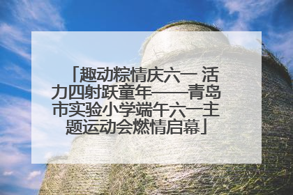 趣动粽情庆六一 活力四射跃童年——青岛市实验小学端午六一主题运动会燃情启幕