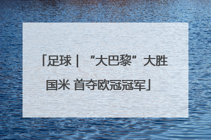 足球｜“大巴黎”大胜国米 首夺欧冠冠军