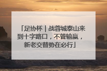 足协杯｜战蓉城泰山来到十字路口，不管输赢，新老交替势在必行