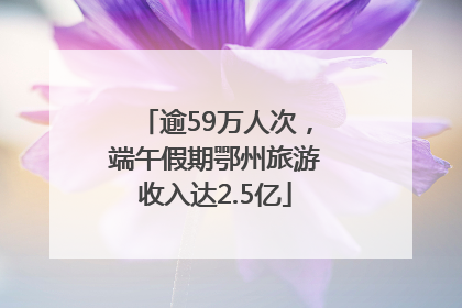 逾59万人次，端午假期鄂州旅游收入达2.5亿