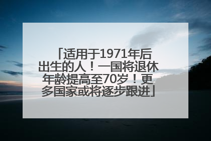 适用于1971年后出生的人！一国将退休年龄提高至70岁！更多国家或将逐步跟进