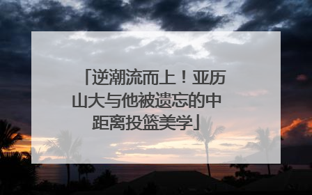 逆潮流而上！亚历山大与他被遗忘的中距离投篮美学