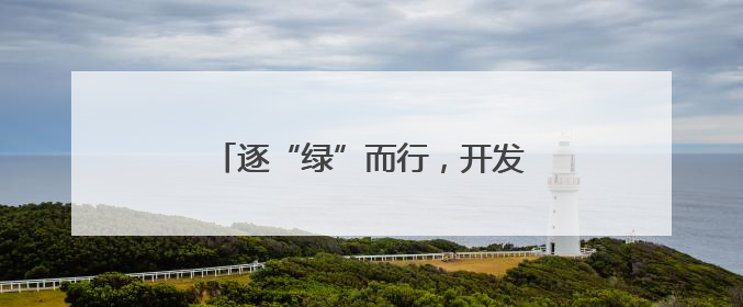 逐“绿”而行，开发区的绿色嬗变之路