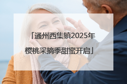 通州西集镇2025年樱桃采摘季甜蜜开启