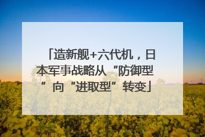 造新舰+六代机，日本军事战略从“防御型”向“进取型”转变