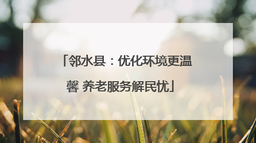 邻水县：优化环境更温馨 养老服务解民忧