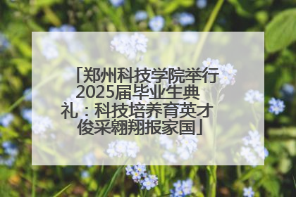 郑州科技学院举行2025届毕业生典礼：科技培养育英才 俊采翱翔报家国