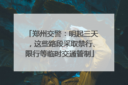 郑州交警：明起三天，这些路段采取禁行、限行等临时交通管制