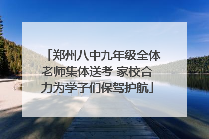 郑州八中九年级全体老师集体送考 家校合力为学子们保驾护航