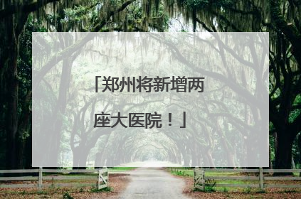 郑州将新增两座大医院！